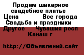 Продам шикарное свадебное платье › Цена ­ 7 000 - Все города Свадьба и праздники » Другое   . Чувашия респ.,Канаш г.